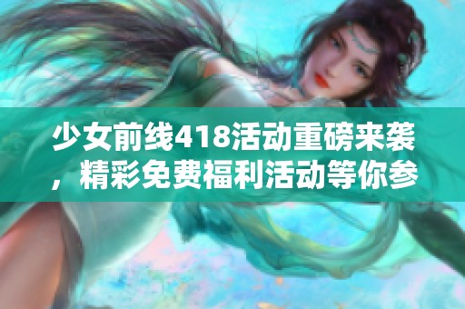 少女前线418活动重磅来袭，精彩免费福利活动等你参与！