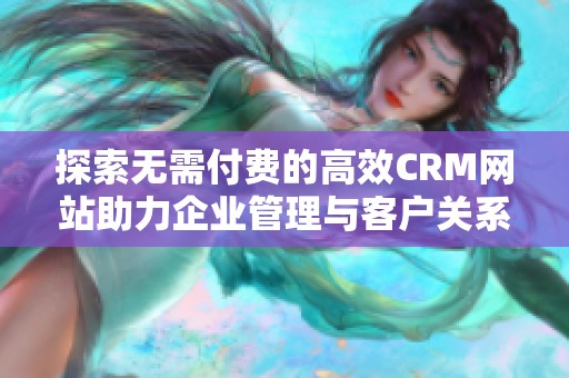 探索无需付费的高效CRM网站助力企业管理与客户关系提升