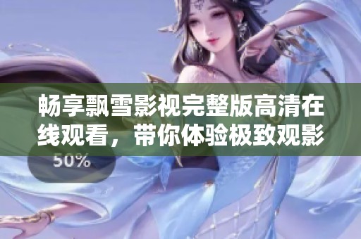 畅享飘雪影视完整版高清在线观看，带你体验极致观影乐趣