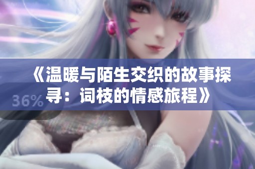《温暖与陌生交织的故事探寻：词枝的情感旅程》