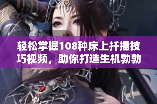轻松掌握108种床上扦插技巧视频，助你打造生机勃勃的家庭花园