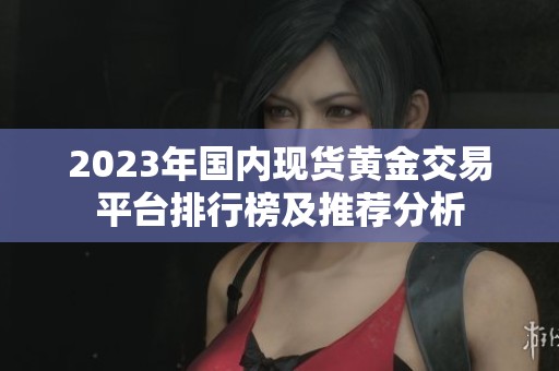 2023年国内现货黄金交易平台排行榜及推荐分析