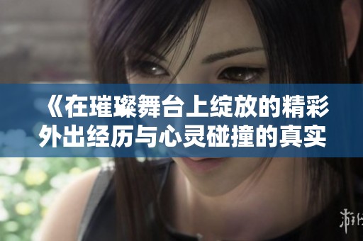 《在璀璨舞台上绽放的精彩外出经历与心灵碰撞的真实探寻》