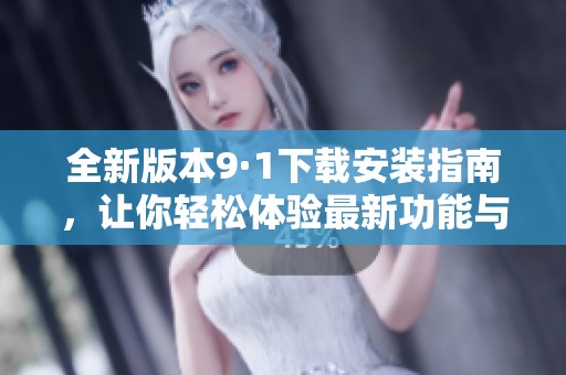全新版本9·1下载安装指南，让你轻松体验最新功能与优化效果
