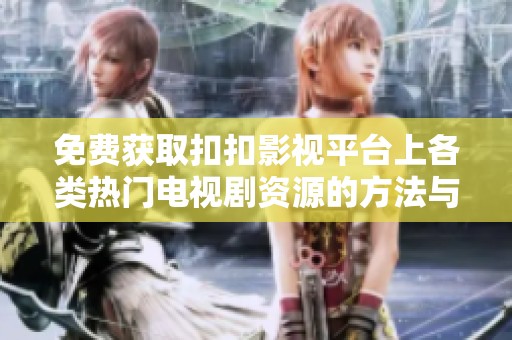 免费获取扣扣影视平台上各类热门电视剧资源的方法与推荐