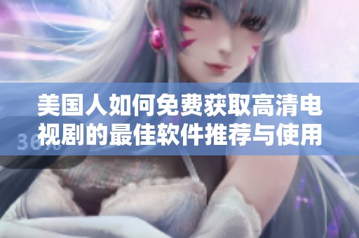美国人如何免费获取高清电视剧的最佳软件推荐与使用指南