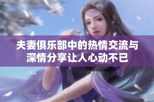 夫妻俱乐部中的热情交流与深情分享让人心动不已
