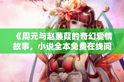 《周元与赵蒹葭的奇幻爱情故事，小说全本免费在线阅读》