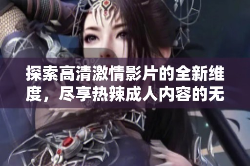 探索高清激情影片的全新维度，尽享热辣成人内容的无限魅力