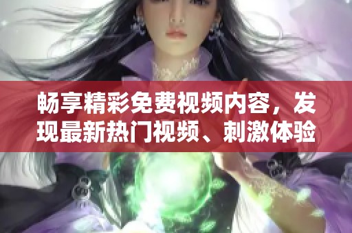 畅享精彩免费视频内容，发现最新热门视频、刺激体验尽在其中！
