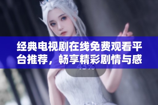 经典电视剧在线免费观看平台推荐，畅享精彩剧情与感人故事