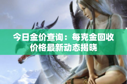 今日金价查询：每克金回收价格最新动态揭晓