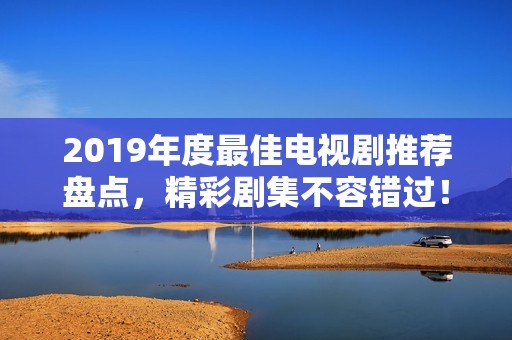 2019年度最佳电视剧推荐盘点，精彩剧集不容错过！