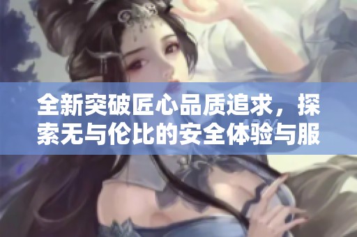 全新突破匠心品质追求，探索无与伦比的安全体验与服务质量