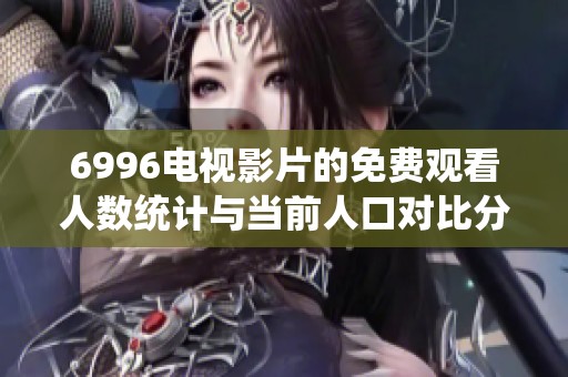 6996电视影片的免费观看人数统计与当前人口对比分析