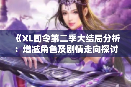 《XL司令第二季大结局分析：增减角色及剧情走向探讨》