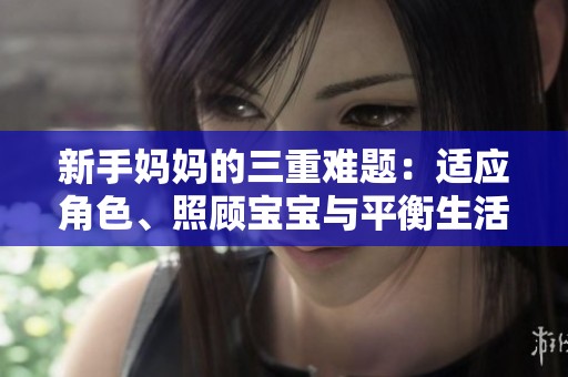 新手妈妈的三重难题：适应角色、照顾宝宝与平衡生活挑战