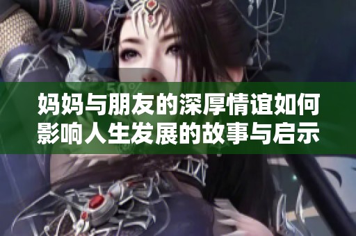 妈妈与朋友的深厚情谊如何影响人生发展的故事与启示