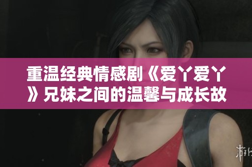 重温经典情感剧《爱丫爱丫》兄妹之间的温馨与成长故事