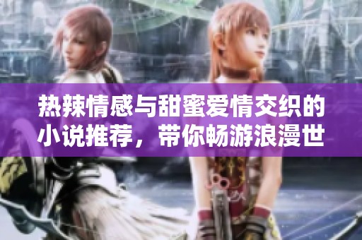 热辣情感与甜蜜爱情交织的小说推荐，带你畅游浪漫世界