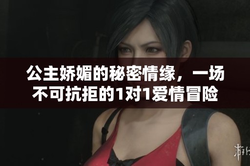 公主娇媚的秘密情缘，一场不可抗拒的1对1爱情冒险之旅