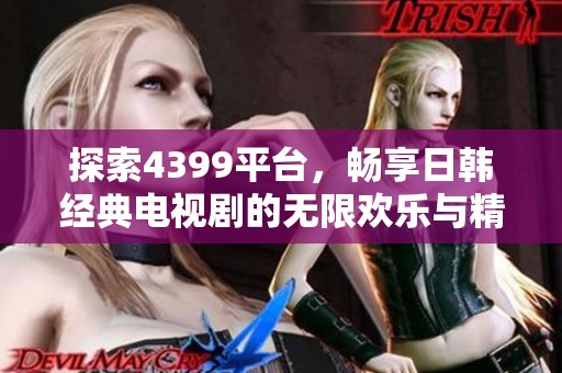 探索4399平台，畅享日韩经典电视剧的无限欢乐与精彩内容