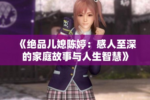 《绝品儿媳陈婷：感人至深的家庭故事与人生智慧》