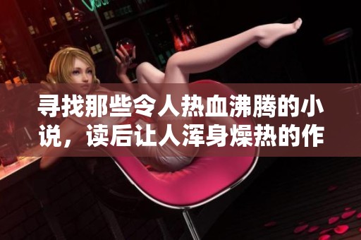 寻找那些令人热血沸腾的小说，读后让人浑身燥热的作品推荐