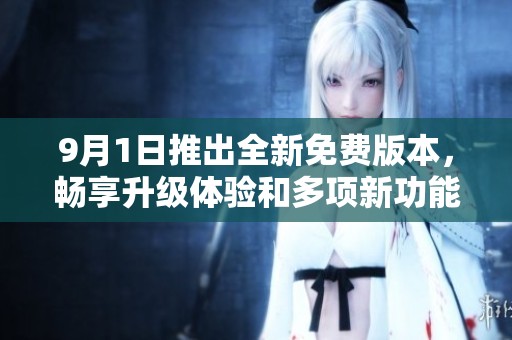 9月1日推出全新免费版本，畅享升级体验和多项新功能的精彩亮点