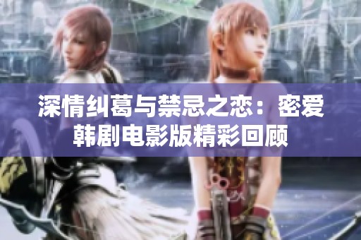 深情纠葛与禁忌之恋：密爱韩剧电影版精彩回顾