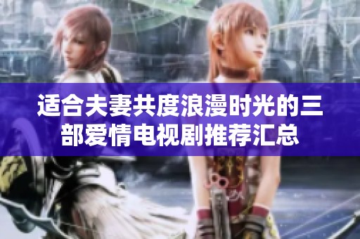 适合夫妻共度浪漫时光的三部爱情电视剧推荐汇总