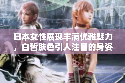 日本女性展现丰满优雅魅力，白皙肤色引人注目的身姿与气质
