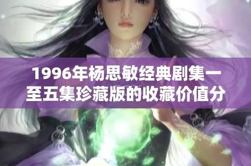 1996年杨思敏经典剧集一至五集珍藏版的收藏价值分析与回顾