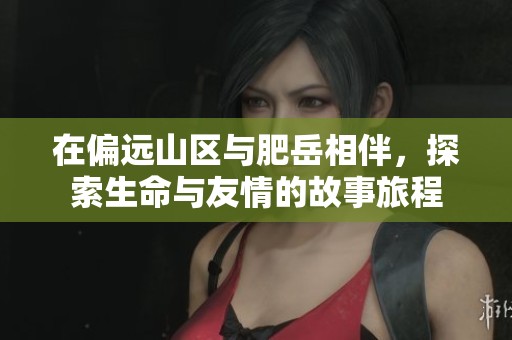在偏远山区与肥岳相伴，探索生命与友情的故事旅程