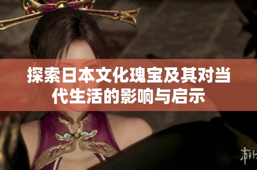 探索日本文化瑰宝及其对当代生活的影响与启示