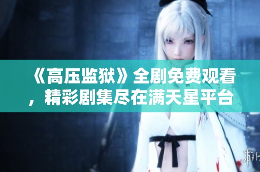 《高压监狱》全剧免费观看，精彩剧集尽在满天星平台等你来欣赏
