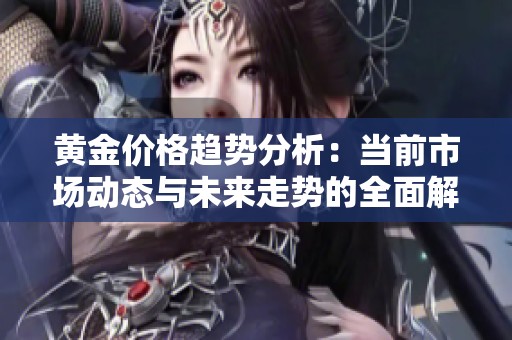 黄金价格趋势分析：当前市场动态与未来走势的全面解读