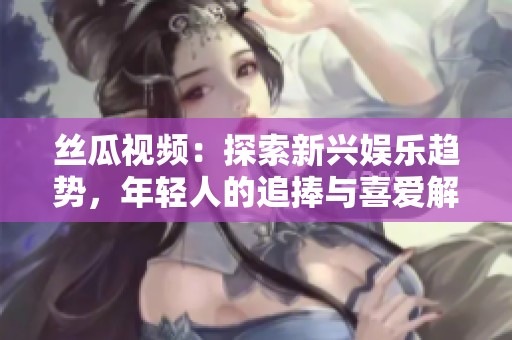 丝瓜视频：探索新兴娱乐趋势，年轻人的追捧与喜爱解析
