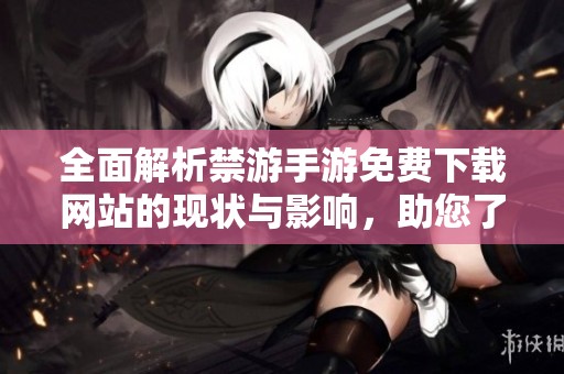 全面解析禁游手游免费下载网站的现状与影响，助您了解最新动态