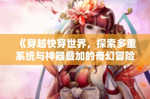 《穿越快穿世界，探索多重系统与神器叠加的奇幻冒险之旅》