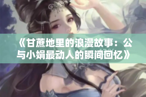 《甘蔗地里的浪漫故事：公与小娟最动人的瞬间回忆》