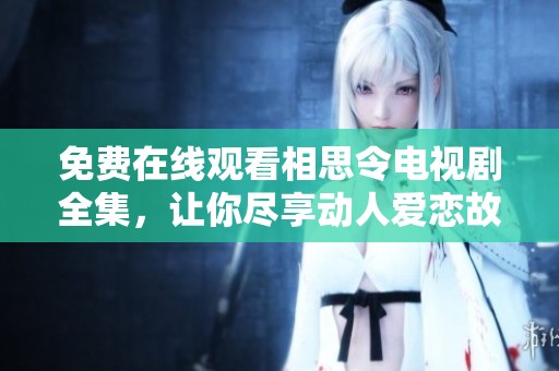 免费在线观看相思令电视剧全集，让你尽享动人爱恋故事的精彩瞬间