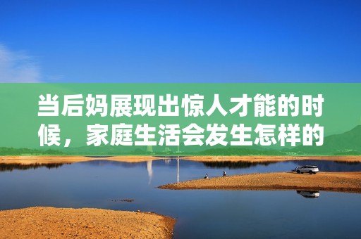 当后妈展现出惊人才能的时候，家庭生活会发生怎样的变化与冲突