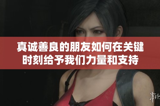 真诚善良的朋友如何在关键时刻给予我们力量和支持