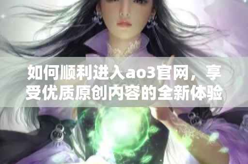 如何顺利进入ao3官网，享受优质原创内容的全新体验