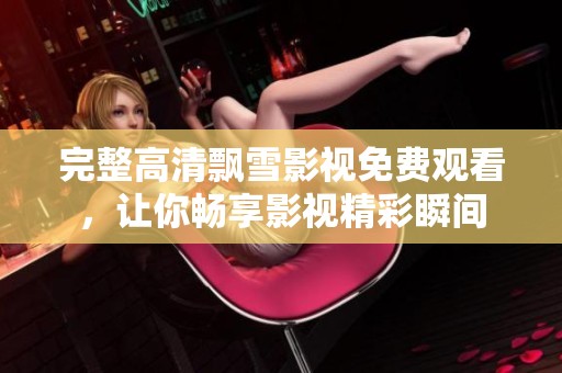 完整高清飘雪影视免费观看，让你畅享影视精彩瞬间