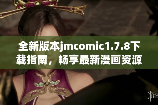 全新版本jmcomic1.7.8下载指南，畅享最新漫画资源与精彩内容！