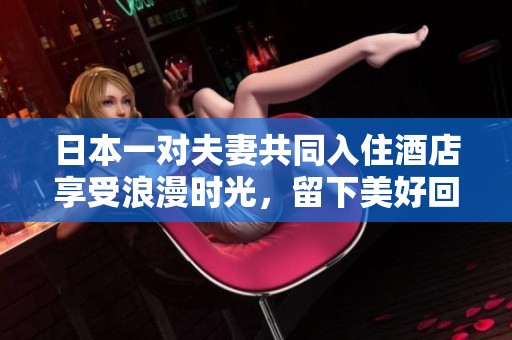 日本一对夫妻共同入住酒店享受浪漫时光，留下美好回忆