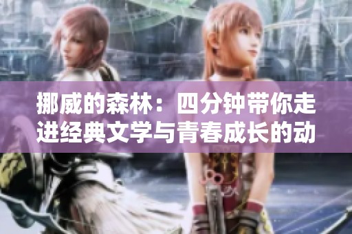 挪威的森林：四分钟带你走进经典文学与青春成长的动人故事