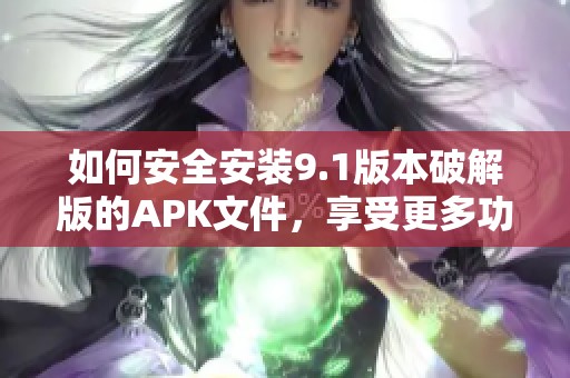 如何安全安装9.1版本破解版的APK文件，享受更多功能体验